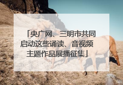 央广网、三明市共同启动这些诵读、音视频主题作品展播征集
