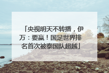 央视明天不转播，伊万：要赢！国足世界排名首次被泰国队超越