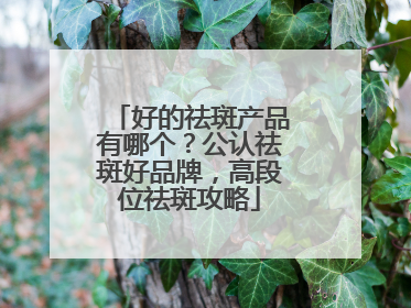 好的祛斑产品有哪个？公认祛斑好品牌，高段位祛斑攻略