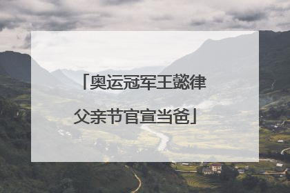 奥运冠军王懿律父亲节官宣当爸