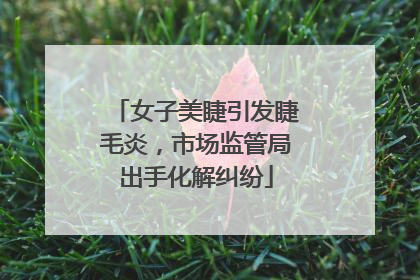 女子美睫引发睫毛炎，市场监管局出手化解纠纷