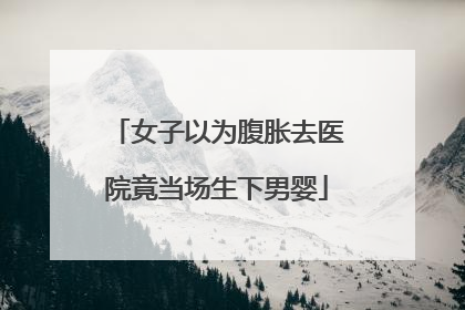 女子以为腹胀去医院竟当场生下男婴