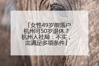 女性49岁前落户杭州可50岁退休？杭州人社局：不实，需满足多项条件