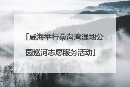 威海举行桑沟湾湿地公园巡河志愿服务活动