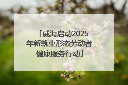 威海启动2025年新就业形态劳动者健康服务行动