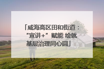 威海高区田和街道：“宣讲+”赋能 绘就基层治理同心圆