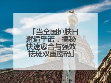 当全国护肤日邂逅孚诺，揭秘快速愈合与强效祛斑双重密码