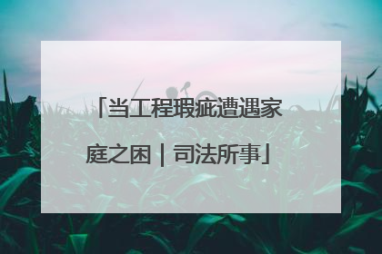 当工程瑕疵遭遇家庭之困｜司法所事