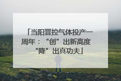 当阳晋控气体投产一周年：“创”出新高度 “降”出真功夫