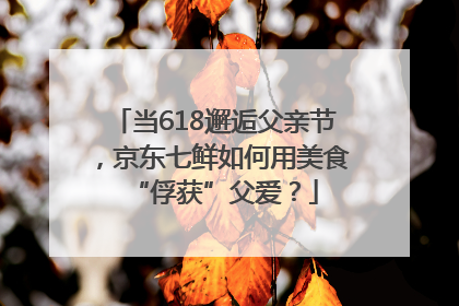 当618邂逅父亲节，京东七鲜如何用美食“俘获”父爱？