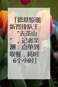 德基惊现新晋排队王 “去茶山”，记者亲测：点单到取餐，耗时6个小时