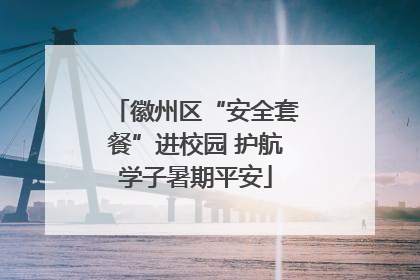 徽州区“安全套餐”进校园 护航学子暑期平安