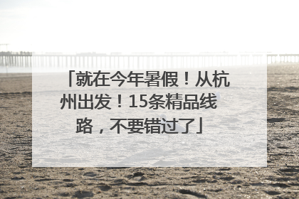 就在今年暑假！从杭州出发！15条精品线路，不要错过了