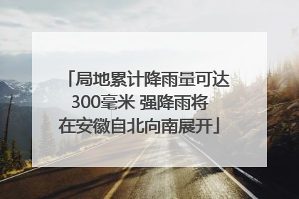 局地累计降雨量可达300毫米 强降雨将在安徽自北向南展开