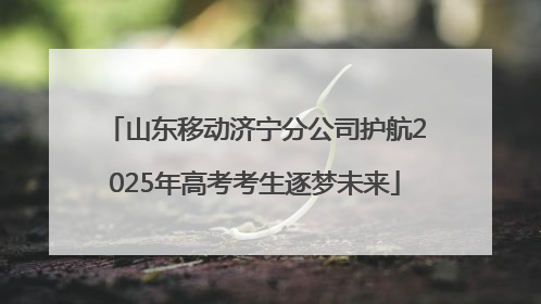 山东移动济宁分公司护航2025年高考考生逐梦未来