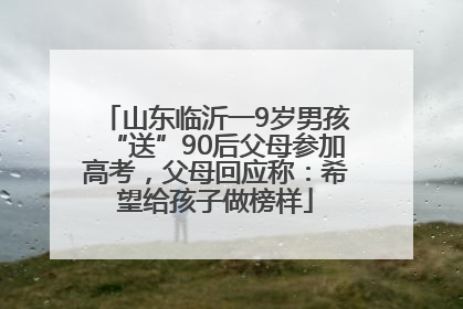 山东临沂一9岁男孩“送”90后父母参加高考，父母回应称：希望给孩子做榜样