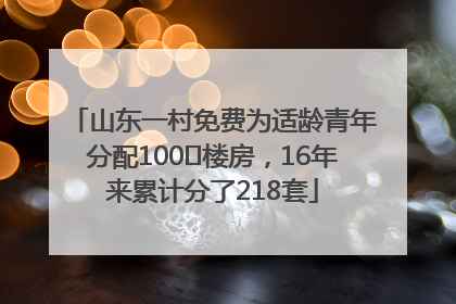 山东一村免费为适龄青年分配100㎡楼房，16年来累计分了218套