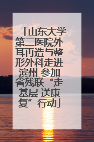 山东大学第二医院外耳再造与整形外科走进滨州 参加省残联“走基层 送康复”行动