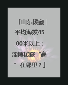 山东援藏｜平均海拔4500米以上：淄博援藏“高”在哪里？