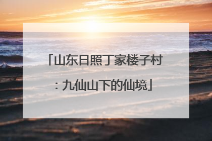 山东日照丁家楼子村：九仙山下的仙境