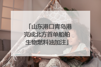山东港口青岛港完成北方首单船舶生物燃料油加注