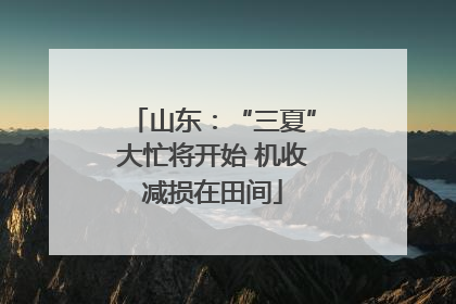 山东：“三夏”大忙将开始 机收减损在田间