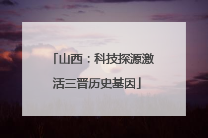 山西：科技探源激活三晋历史基因