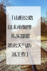 山阳公路段未雨绸缪 扎实部署恶劣天气防汛工作