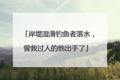 岸堤湿滑钓鱼者落水，曾救过人的他出手了