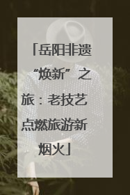 岳阳非遗“焕新”之旅：老技艺点燃旅游新烟火