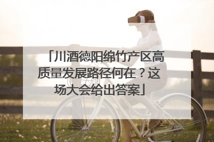 川酒德阳绵竹产区高质量发展路径何在？这场大会给出答案