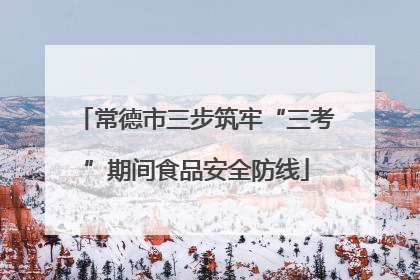 常德市三步筑牢“三考”期间食品安全防线