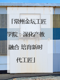 常州金坛工匠学院：深化产教融合 培育新时代工匠