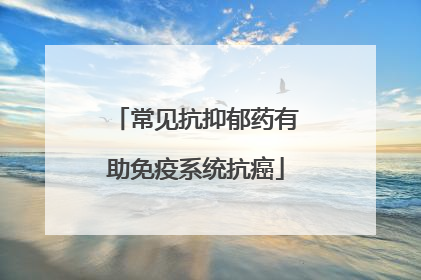 常见抗抑郁药有助免疫系统抗癌