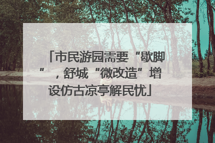 市民游园需要“歇脚”，舒城“微改造”增设仿古凉亭解民忧