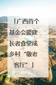 广西首个基金会援建长者食堂成乡村“敬老客厅”