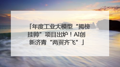 年度工业大模型“揭榜挂帅”项目出炉！AI创新济青“两翼齐飞”