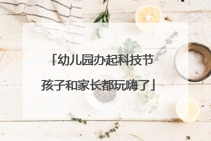 幼儿园办起科技节 孩子和家长都玩嗨了