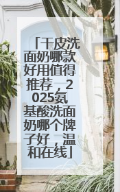 干皮洗面奶哪款好用值得推荐，2025氨基酸洗面奶哪个牌子好，温和在线