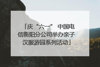 庆“六一” 中国电信衡阳分公司举办亲子汉服游园系列活动
