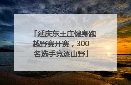 延庆东王庄健身跑越野赛开赛，300名选手竞逐山野