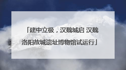 建中立极，汉魏城启 汉魏洛阳故城遗址博物馆试运行