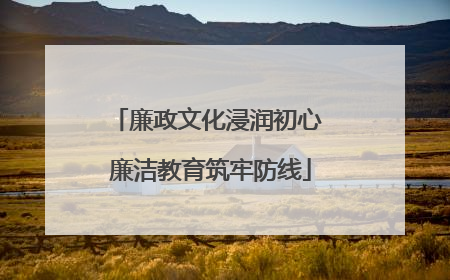 廉政文化浸润初心 廉洁教育筑牢防线