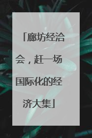 廊坊经洽会，赶一场国际化的经济大集