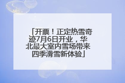 开票！正定热雪奇迹7月6日开业，华北最大室内雪场带来四季滑雪新体验