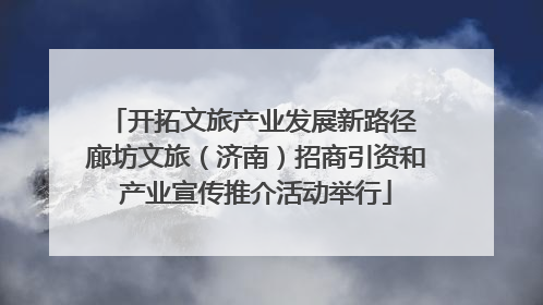 开拓文旅产业发展新路径 廊坊文旅（济南）招商引资和产业宣传推介活动举行
