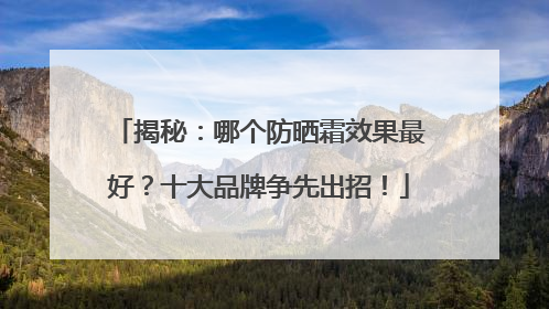 揭秘：哪个防晒霜效果最好？十大品牌争先出招！