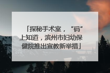 探秘手术室，“码”上知道，滨州市妇幼保健院推出宣教新举措
