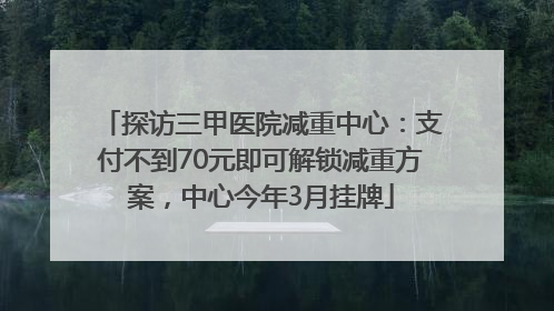探访三甲医院减重中心：支付不到70元即可解锁减重方案，中心今年3月挂牌