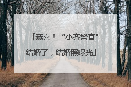 恭喜！“小齐警官”结婚了，结婚照曝光